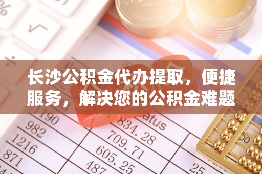 太仆寺旗长沙公积金代办提取，便捷服务，解决您的公积金难题