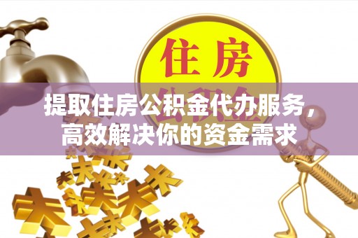 太仆寺旗提取住房公积金代办服务，高效解决你的资金需求