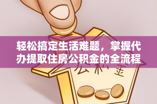 太仆寺旗轻松搞定生活难题，掌握代办提取住房公积金的全流程