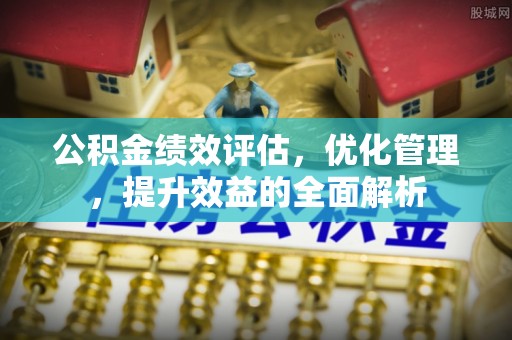 太仆寺旗公积金绩效评估，优化管理，提升效益的全面解析