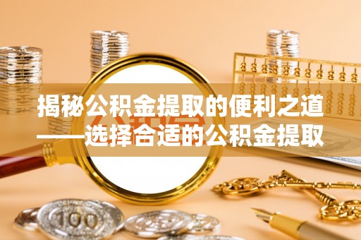 太仆寺旗揭秘公积金提取的便利之道——选择合适的公积金提取代办公司是关键
