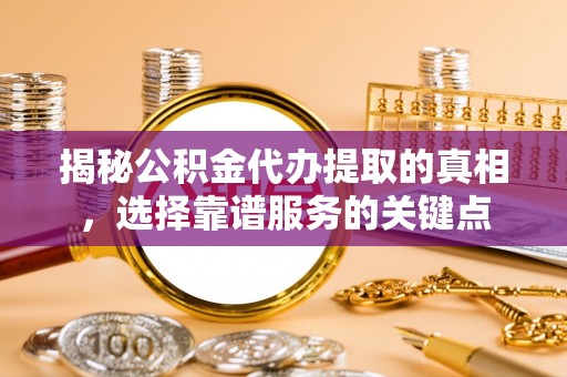 太仆寺旗揭秘公积金代办提取的真相，选择靠谱服务的关键点