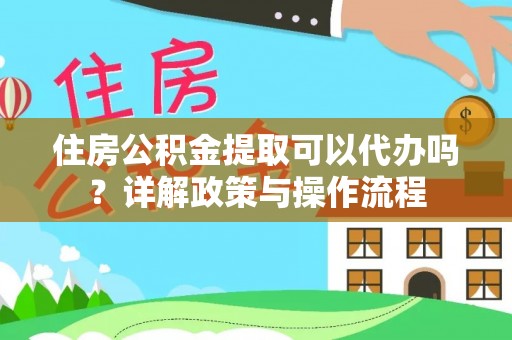 太仆寺旗住房公积金提取可以代办吗？详解政策与操作流程