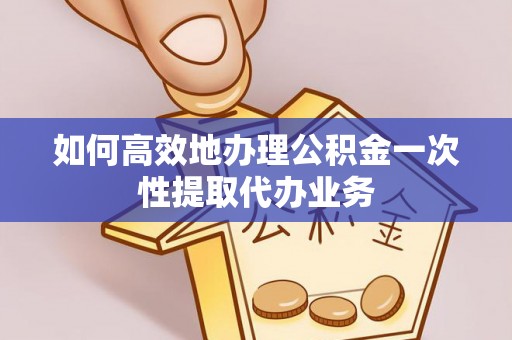 太仆寺旗如何高效地办理公积金一次性提取代办业务