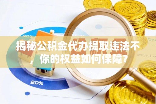 太仆寺旗揭秘公积金代办提取违法不，你的权益如何保障？